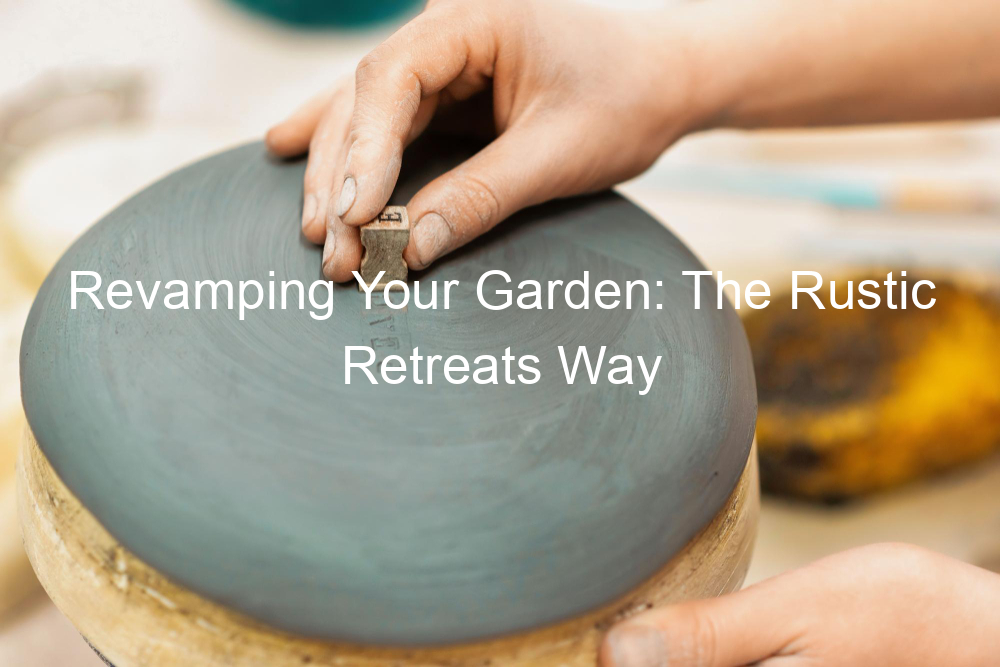 Revamping Your Garden: The Rustic Retreats Way